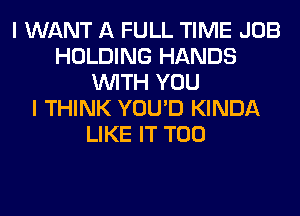 I WANT A FULL TIME JOB
HOLDING HANDS
WITH YOU
I THINK YOU'D KINDA
LIKE IT T00