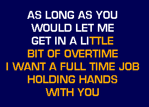 AS LONG AS YOU
WOULD LET ME
GET IN A LITTLE
BIT OF OVERTIME
I WANT A FULL TIME JOB
HOLDING HANDS
WITH YOU
