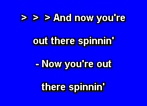 r' 5' And now you're

out there spinnin'
- Now you're out

there spinnin'