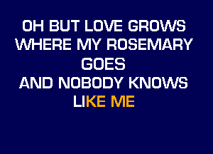 0H BUT LOVE GROWS
WHERE MY ROSEMARY
GOES
AND NOBODY KNOWS
LIKE ME