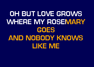 0H BUT LOVE GROWS
WHERE MY ROSEMARY
GOES
AND NOBODY KNOWS
LIKE ME