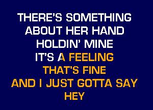 THERE'S SOMETHING
ABOUT HER HAND
HOLDIN' MINE

ITS A FEELING
THAT'S FINE

AND I JUST GOTTA SAY
HEY