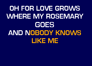 0H FOR LOVE GROWS
WHERE MY ROSEMARY
GOES
AND NOBODY KNOWS
LIKE ME