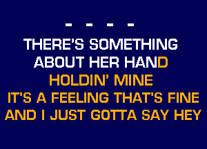 THERE'S SOMETHING
ABOUT HER HAND

HOLDIN' MINE
IT'S A FEELING THAT'S FINE
AND I JUST GOTTA SAY HEY