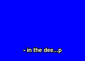 - in the dee...p