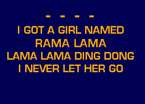 I GOT A GIRL NAMED

RAMA LAMA
LAMA LAMA DING DONG
I NEVER LET HER GO