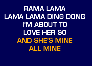 RAMA LAMA
LAMA LAMA DING DONG
I'M ABOUT TO
LOVE HER 80
AND SHE'S MINE
ALL MINE