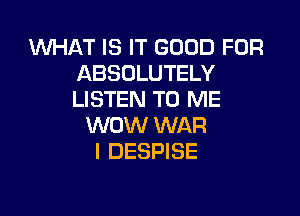 WHAT IS IT GOOD FOR
ABSOLUTELY
LISTEN TO ME

WOW WAR
I DESPISE