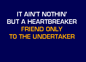 IT AIN'T NOTHIN'
BUT A HEARTBREAKER
FRIEND ONLY
TO THE UNDERTAKER