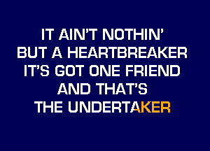 IT AIN'T NOTHIN'
BUT A HEARTBREAKER
ITS GOT ONE FRIEND
AND THAT'S
THE UNDERTAKER