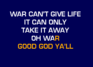 WAR CAN'T GIVE LIFE
IT CAN ONLY
TAKE IT AWAY

0H WAR
GOOD GOD YA'LL