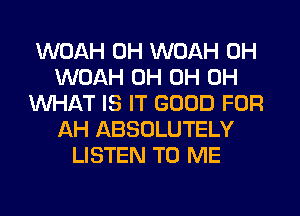 WOAH UH WOAH 0H
WOAH 0H 0H 0H
WHAT IS IT GOOD FOR
AH ABSOLUTELY
LISTEN TO ME