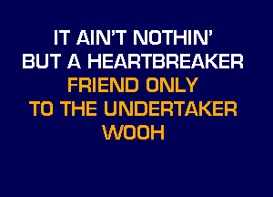 IT AIN'T NOTHIN'
BUT A HEARTBREAKER
FRIEND ONLY
TO THE UNDERTAKER
WOOH