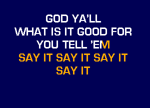 GOD YA'LL
WHAT IS IT GOOD FOR
YOU TELL 'EM

SAY IT SAY IT SAY IT
SAY IT