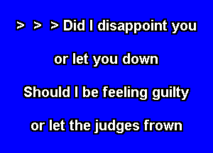 i) .5 '5' Did I disappoint you

or let you down

Should I be feeling guilty

or let the judges frown