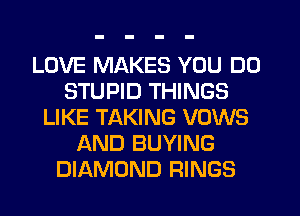 LOVE MAKES YOU DO
STUPID THINGS
LIKE TAKING VOWS
AND BUYING
DIAMOND RINGS