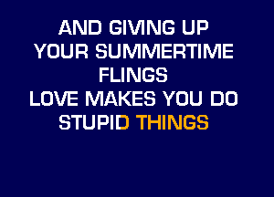 AND GIVING UP
YOUR SUMMERTIME
FLINGS
LOVE MAKES YOU DO
STUPID THINGS