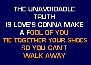 THE UNAVOIDABLE
TRUTH
IS LOVE'S GONNA MAKE

A FOOL OF YOU
TIE TOGETHER YOUR SHOES

SO YOU CAN'T
WALK AWAY