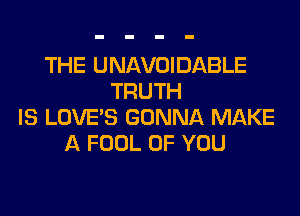 THE UNAVOIDABLE
TRUTH

IS LOVE'S GONNA MAKE
A FOOL OF YOU