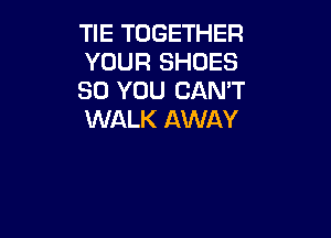 TIE TOGETHER
YOUR SHOES
SO YOU CAN'T

WALK AWAY