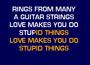 RINGS FROM MANY
A GUITAR STRINGS
LOVE MAKES YOU DO
STUPID THINGS
LOVE MAKES YOU DO
STUPID THINGS