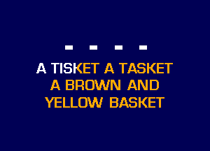 A TISKET A TASKET

A BROWN AND
YELLOW BASKET