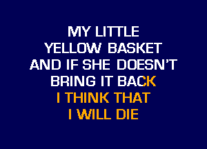 MY LI'ITLE
YELLOW BASKET
AND IF SHE DOESN'T
BRING IT BACK
I THINK THAT
I WILL DIE

g