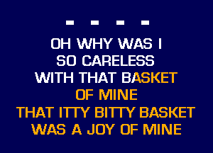 OH WHY WAS I
SO CARELESS
WITH THAT BASKET
OF MINE
THAT I'ITY BI'ITY BASKET
WAS A JOY OF MINE