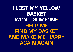 l LOST MY YELLOW
BASKET
WON'T SOMEONE
HELP ME
FIND MY BASKET
AND MAKE ME HAPPY

AGAIN AGAIN I