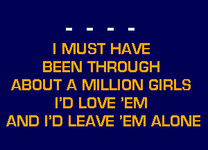 I MUST HAVE
BEEN THROUGH
ABOUT A MILLION GIRLS
I'D LOVE 'EM
AND I'D LEAVE 'EM ALONE