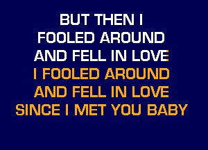 BUT THEN I
FOOLED AROUND
AND FELL IN LOVE
I FOOLED AROUND
AND FELL IN LOVE

SINCE I MET YOU BABY