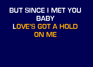 BUT SINCE I MET YOU
BABY
LOVE'S GOT A HOLD

ON ME