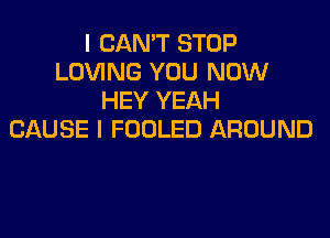 I CAN'T STOP
LOVING YOU NOW
HEY YEAH

CAUSE I FOOLED AROUND