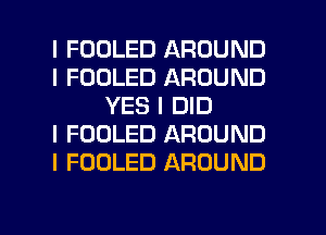 I FOOLED AROUND
I FOOLED AROUND
YES I DID
I FOOLED AROUND
I FOOLED AROUND

g