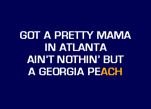 GOT A PRETTY MAMA
IN ATLANTA
AIN'T NOTHIN' BUT
A GEORGIA PEACH