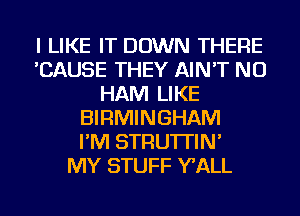 I LIKE IT DOWN THERE
'CAUSE THEY AIN'T NU
HAM LIKE
BIRMINGHAM
I'M STRU'ITIN'

MY STUFF WALL