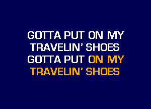 GO'ITA PUT ON MY
TRAVELIN' SHOES
GOTTA PUT ON MY
TRAVELIN' SHOES

g