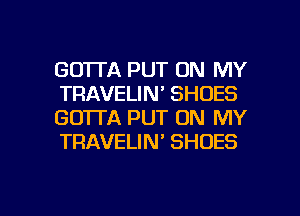 GO'ITA PUT ON MY
TRAVELIN' SHOES
GOTTA PUT ON MY
TRAVELIN' SHOES

g