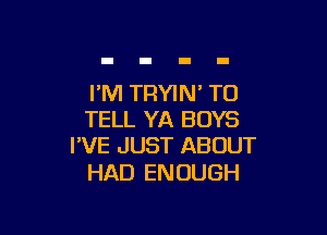 I'M TRYIN' TO

TELL YA BOYS
I'VE JUST ABOUT

HAD ENOUGH