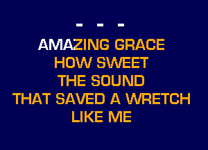 AMAZING GRACE
HOW SWEET
THE SOUND
THAT SAVED A WRETCH
LIKE ME