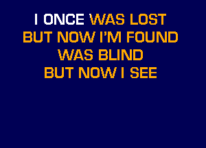 I ONCE WAS LOST
BUT NOW I'M FOUND
WAS BLIND
BUT NOWI SEE