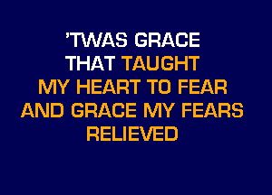 'TWAS GRACE
THAT TAUGHT
MY HEART T0 FEAR
AND GRACE MY FEARS
RELIEVED