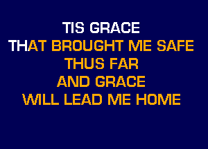 TIS GRACE
THAT BROUGHT ME SAFE
THUS FAR
AND GRACE
WILL LEAD ME HOME