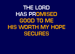 THELORD
HAS PROMISED
GOOD TO ME
HIS WORTH MY HOPE

SECURES