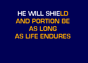 HE WLL SHIELD
AND PORTION BE
AS LONG

AS LIFE ENDURES