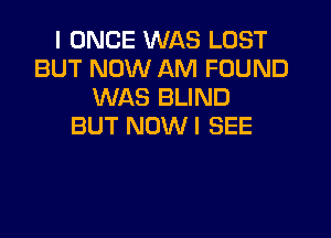 I ONCE WAS LOST
BUT NOW AM FOUND
WAS BLIND
BUT NOWI SEE