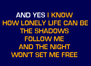 AND YES I KNOW
HOW LONELY LIFE CAN BE
THE SHADOWS
FOLLOW ME
AND THE NIGHT
WON'T SET ME FREE