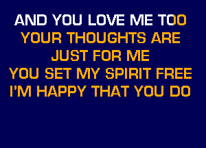 AND YOU LOVE ME TOO
YOUR THOUGHTS ARE
JUST FOR ME
YOU SET MY SPIRIT FREE
I'M HAPPY THAT YOU DO