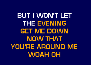 BUT I WON'T LET
THE EVENING
GET ME DOWN
NOW THAT
YOU'RE AROUND ME
WOAH 0H