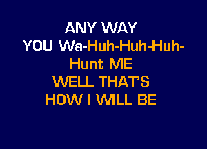 ANY WAY
YOU Wa-Huh-Huh-Huh-
Hunt ME

WELL THATS
HOW I MLL BE